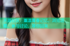 天涯社区：重温青春记忆，浏览话题、参与讨论，等你回来