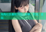 海角社区最新入口：分享、交流、发现