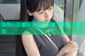 海角社区最新入口：分享、交流、发现