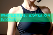 在线观看海角直播，享受互动社交与购物新体验