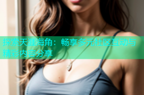 探索天涯海角：畅享多元社区互动与精彩内容分享