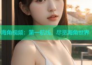 海角视频：第一航线，尽览海角世界