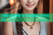 海角社区揭秘 你不知道的社交新体验