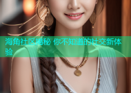海角社区揭秘 你不知道的社交新体验