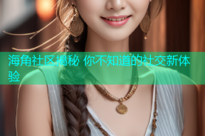 海角社区揭秘 你不知道的社交新体验