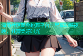 海角社区聚会跳舞平台：尽享动感夜晚，共舞美好时光
