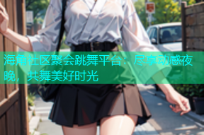 海角社区聚会跳舞平台：尽享动感夜晚，共舞美好时光