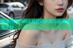 海角社区18俱乐部互动交流与资源共享平台