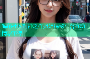 海角社区封神之作姐姐揭秘平台互动精彩不停