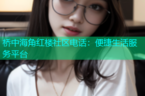 桥中海角红楼社区电话：便捷生活服务平台