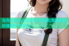 海角社区appRMVB下载高清流畅视频播放社交平台