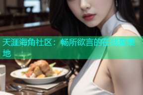 天涯海角社区：畅所欲言的在线聚集地