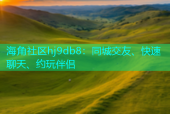 海角社区hj9db8：同城交友、快速聊天、约玩伴侣