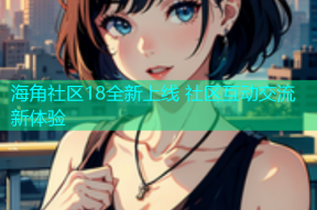海角社区18全新上线 社区互动交流新体验