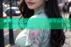 枫桥海角社区山下拆迁：新平台助力，圆村民安居梦