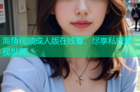 海角视频成人版在线看，尽享私密影视世界