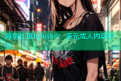 海角社区hj9db8：多元成人内容平台