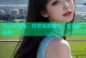 hjgd4海角：探索海岸魅力，发现新视界