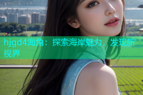 hjgd4海角：探索海岸魅力，发现新视界