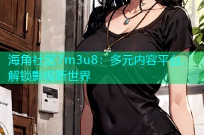 海角社区7m3u8：多元内容平台，解锁影视新世界