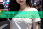 下载海角社区，享受实时互动与多元社交