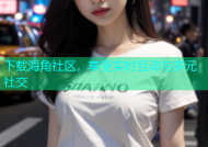 下载海角社区，享受实时互动与多元社交