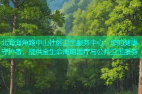 北海海角路中山社区卫生服务中心：您的健康守护者，提供全生命周期医疗与公共卫生服务