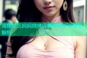 海角社区妈妈烧烤店事件判决详情全解析