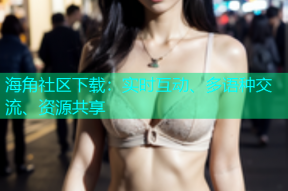 海角社区下载：实时互动、多语种交流、资源共享