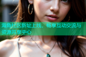 海角社区新址上线，畅享互动交流与资源共享中心