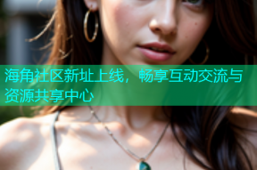 海角社区新址上线，畅享互动交流与资源共享中心
