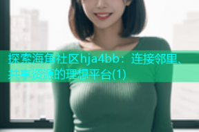 探索海角社区hja4bb：连接邻里、共享资源的理想平台(1)
