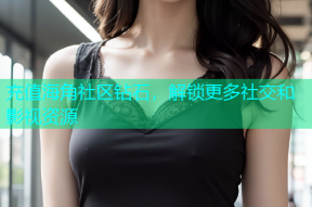 充值海角社区钻石，解锁更多社交和影视资源