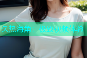 久热海角：极致视频体验