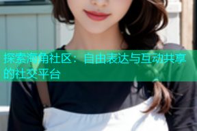 探索海角社区：自由表达与互动共享的社交平台
