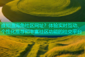 谁知道海角社区网址？体验实时互动、个性化推荐和丰富社区功能的社交平台
