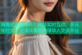 海角社区打不开？体验实时互动、多元化社交、资源共享的全球华人交流平台