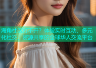 海角社区打不开？体验实时互动、多元化社交、资源共享的全球华人交流平台