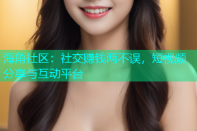 海角社区：社交赚钱两不误，短视频分享与互动平台