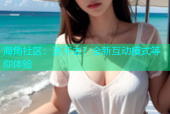 海角社区：进不去？全新互动模式等你体验