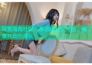 探索海角社区：多功能社交平台，畅享互动与成长