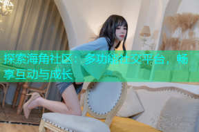 探索海角社区：多功能社交平台，畅享互动与成长