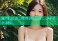 海角社区恶心吐槽专区精彩互动等你来体验