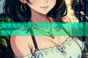 探索海角社区：实时互动与本地服务的完美结合