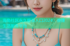 海角社区永久登录入口2024：便捷生活服务平台