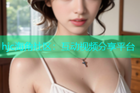 hjc海角社区：互动视频分享平台