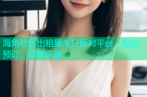 海角社区出租屋生日派对平台，轻松预订，尽享乐趣