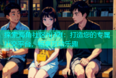 探索海角社区hj32f：打造您的专属社交平台，畅享互动乐趣