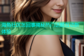 海角社区怎回事揭秘热门话题互动新体验