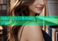 海角社区怎回事揭秘热门话题互动新体验